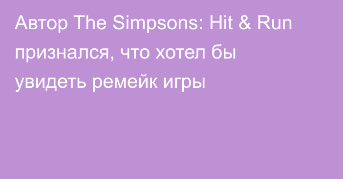 Автор The Simpsons: Hit & Run признался, что хотел бы увидеть ремейк игры