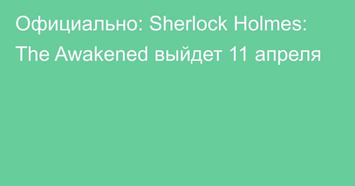 Официально: Sherlock Holmes: The Awakened выйдет 11 апреля