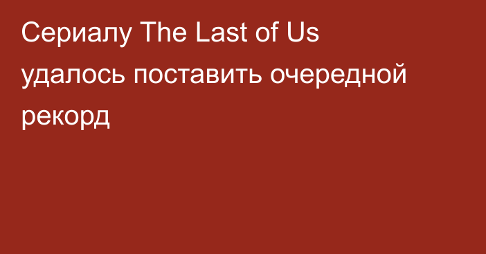 Сериалу The Last of Us удалось поставить очередной рекорд