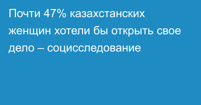 Почти 47% казахстанских женщин хотели бы открыть свое дело – социсследование