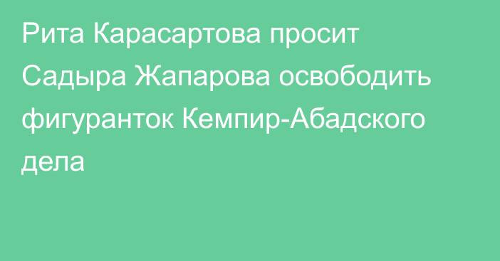 Рита Карасартова просит Садыра Жапарова освободить фигуранток Кемпир-Абадского дела