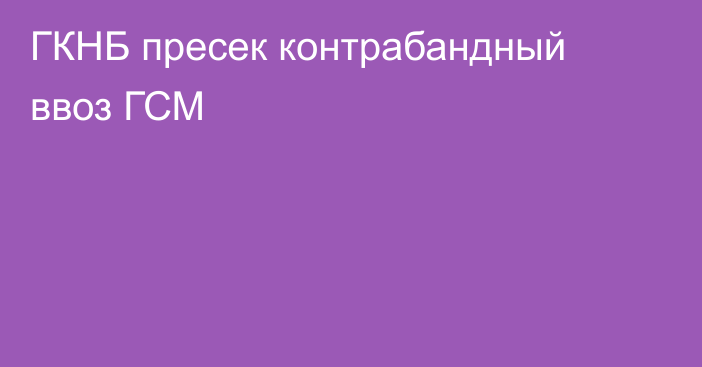 ГКНБ пресек контрабандный ввоз ГСМ