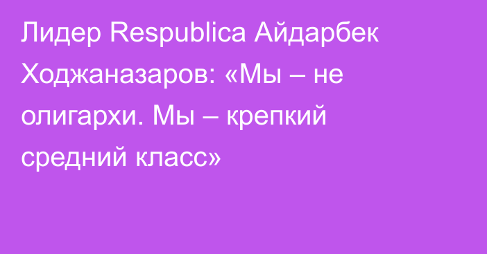 Лидер Respublica Айдарбек Ходжаназаров: «Мы – не олигархи. Мы – крепкий средний класс»