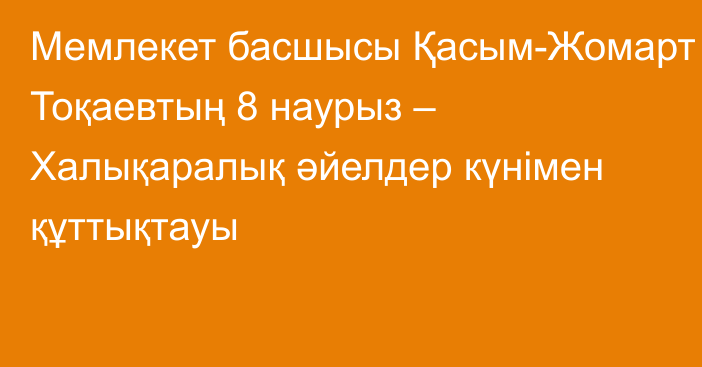 Мемлекет басшысы Қасым-Жомарт Тоқаевтың  8 наурыз – Халықаралық әйелдер күнімен құттықтауы
