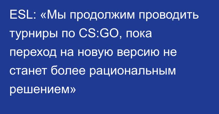 ESL: «Мы продолжим проводить турниры по CS:GO, пока переход на новую версию не станет более рациональным решением»