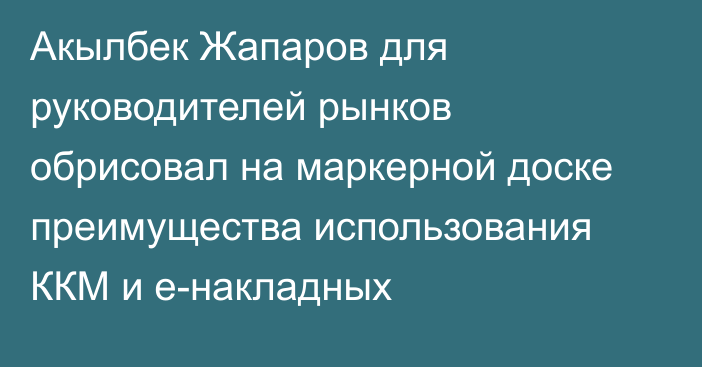 Акылбек Жапаров для руководителей рынков обрисовал на маркерной доске преимущества использования ККМ и е-накладных