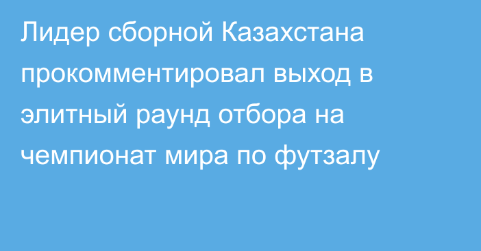 Лидер сборной Казахстана прокомментировал выход в элитный раунд отбора на чемпионат мира по футзалу