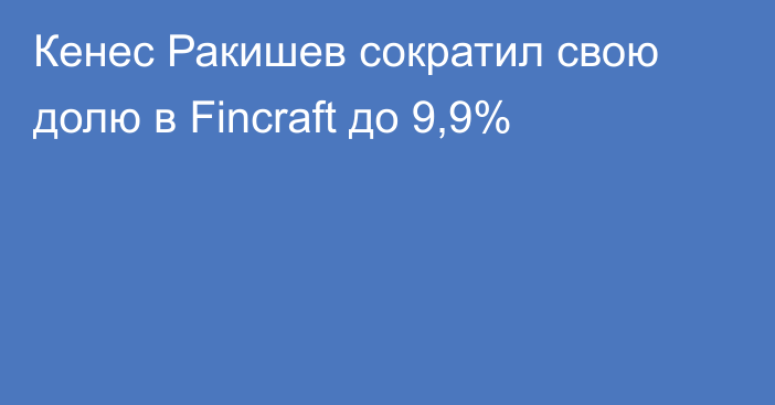 Кенес Ракишев сократил свою долю в Fincraft до 9,9%