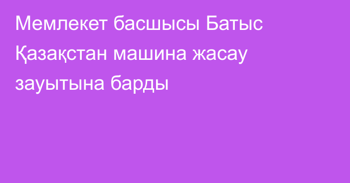 Мемлекет басшысы Батыс Қазақстан машина жасау зауытына барды