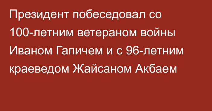 Президент побеседовал со 100-летним ветераном войны Иваном Гапичем и с 96-летним краеведом Жайсаном Акбаем