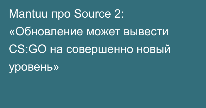 Mantuu про Source 2: «Обновление может вывести CS:GO на совершенно новый уровень»