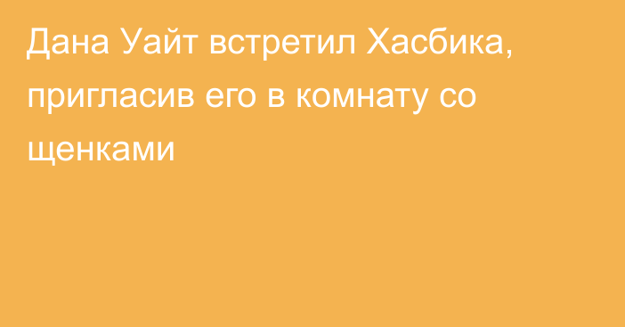 Дана Уайт встретил Хасбика, пригласив его в комнату со щенками