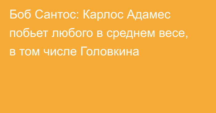 Боб Сантос: Карлос Адамес побьет любого в среднем весе, в том числе Головкина