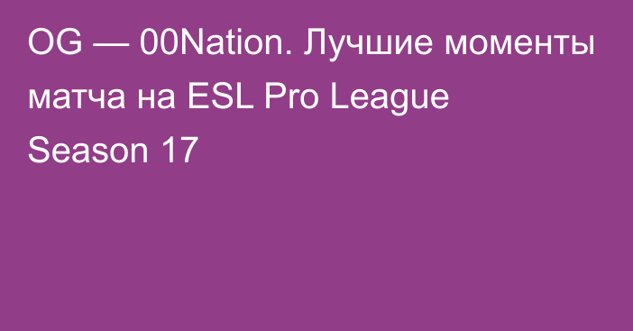 OG — 00Nation. Лучшие моменты матча на ESL Pro League Season 17