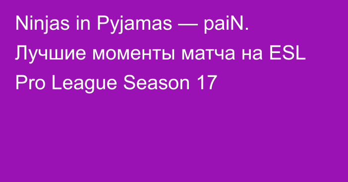 Ninjas in Pyjamas — paiN. Лучшие моменты матча на ESL Pro League Season 17
