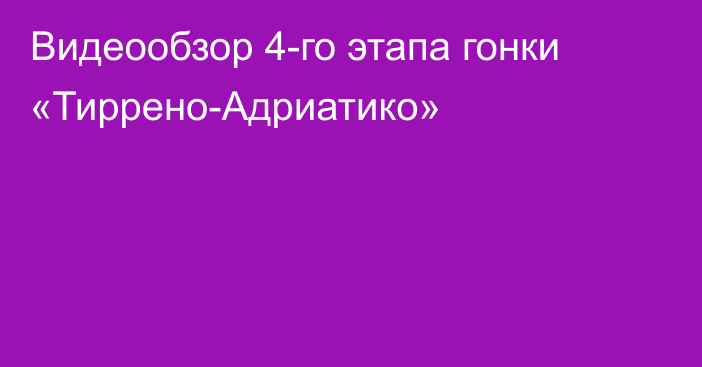 Видеообзор 4-го этапа гонки «Тиррено-Адриатико»