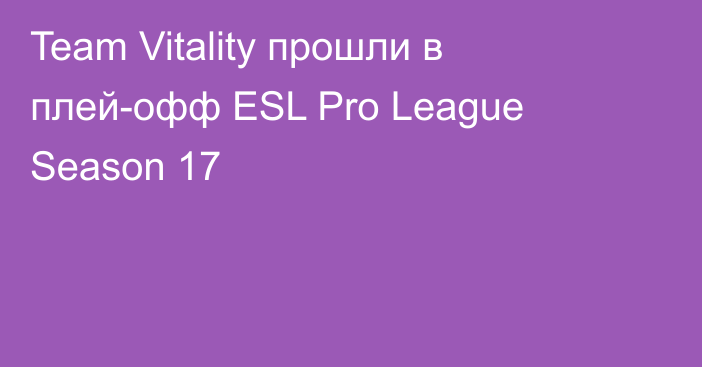 Team Vitality прошли в плей-офф ESL Pro League Season 17