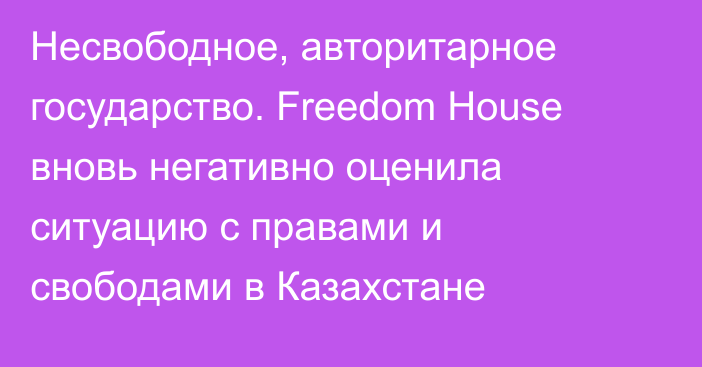 Несвободное, авторитарное государство. Freedom House вновь негативно оценила ситуацию с правами и свободами в Казахстане