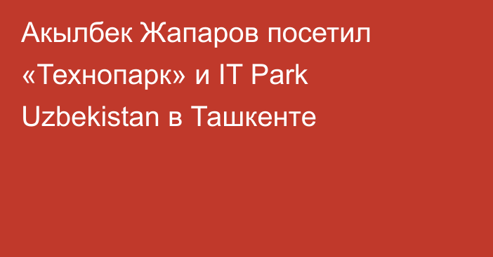 Акылбек Жапаров посетил «Технопарк» и IT Park Uzbekistan в Ташкенте