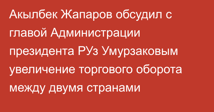 Акылбек Жапаров обсудил с главой Администрации президента РУз Умурзаковым увеличение торгового оборота между двумя странами