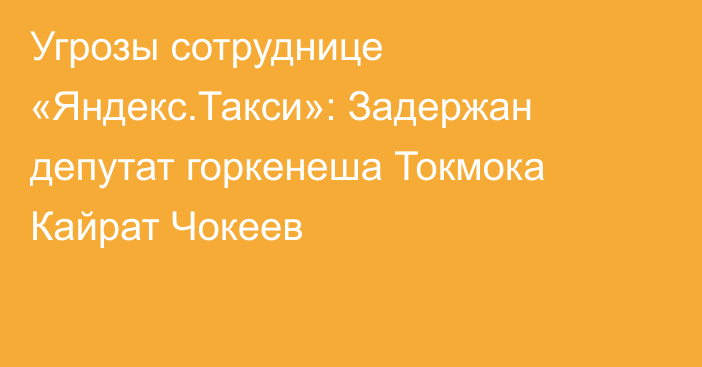 Угрозы сотруднице «Яндекс.Такси»: Задержан депутат горкенеша Токмока Кайрат Чокеев
