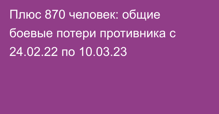 Плюс 870 человек: общие боевые потери противника с 24.02.22 по 10.03.23