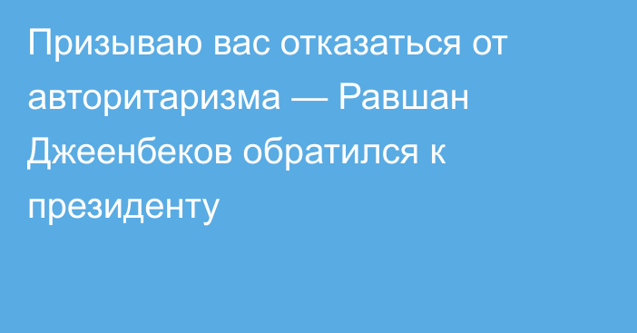 Призываю вас отказаться от авторитаризма — Равшан Джеенбеков обратился к президенту