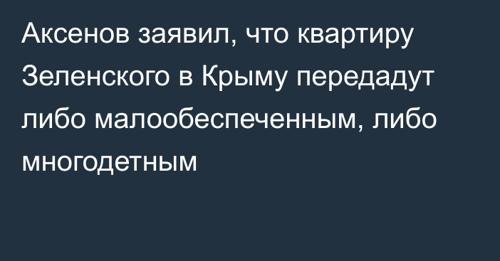 Аксенов заявил, что квартиру Зеленского в Крыму передадут либо малообеспеченным, либо многодетным