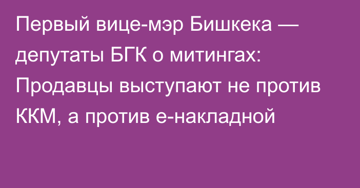 Первый вице-мэр Бишкека — депутаты БГК о митингах: Продавцы выступают не против ККМ, а против е-накладной