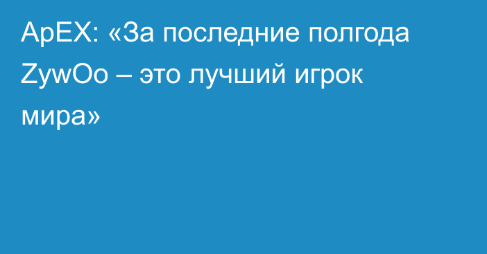 ApEX: «За последние полгода ZywOo – это лучший игрок мира»