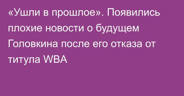 «Ушли в прошлое». Появились плохие новости о будущем Головкина после его отказа от титула WBA
