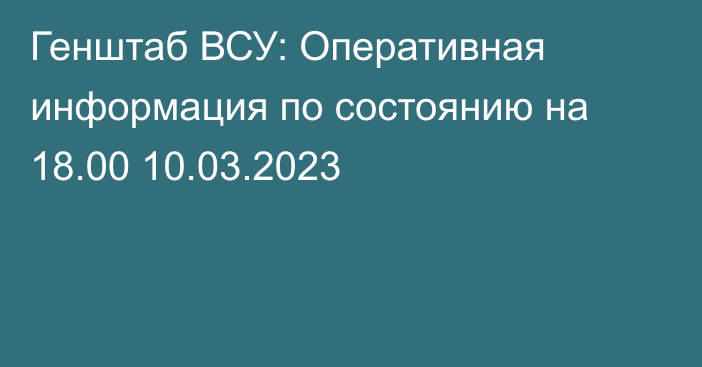 Генштаб ВСУ: Оперативная информация по состоянию на 18.00 10.03.2023