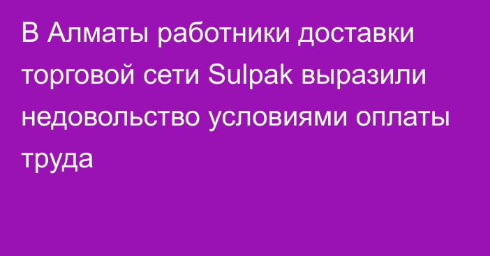 В Алматы работники доставки торговой сети Sulpak выразили недовольство условиями оплаты труда
