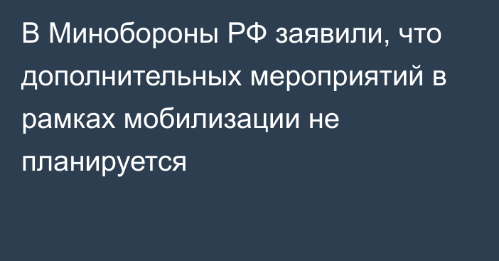 В Минобороны РФ заявили, что дополнительных мероприятий в рамках мобилизации не планируется