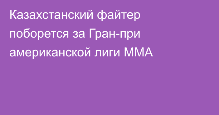 Казахстанский файтер поборется за Гран-при американской лиги MMA