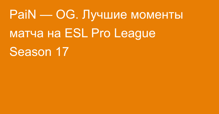 PaiN — OG. Лучшие моменты матча на ESL Pro League Season 17