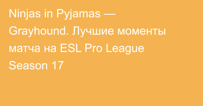 Ninjas in Pyjamas — Grayhound. Лучшие моменты матча на ESL Pro League Season 17