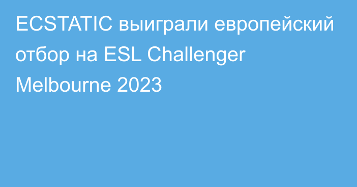 ECSTATIC выиграли европейский отбор на ESL Challenger Melbourne 2023