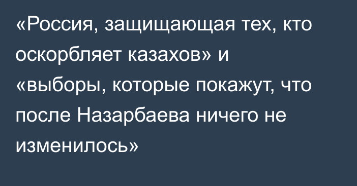 «Россия, защищающая тех, кто оскорбляет казахов» и «выборы, которые покажут, что после Назарбаева ничего не изменилось»