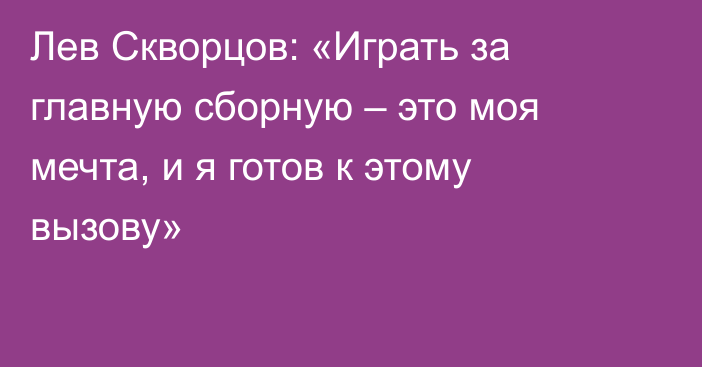 Лев Скворцов: «Играть за главную сборную – это моя мечта, и я готов к этому вызову»