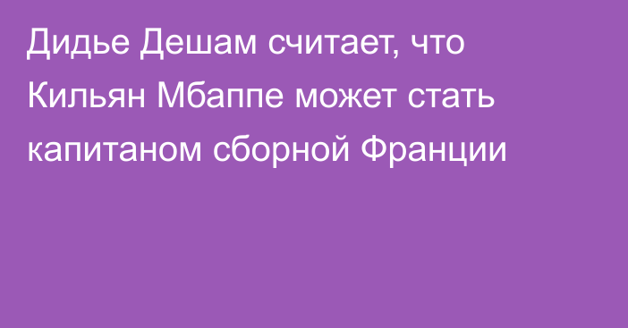 Дидье Дешам считает, что Кильян Мбаппе может стать капитаном сборной Франции