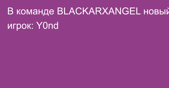 В команде BLACKARXANGEL новый игрок: Y0nd