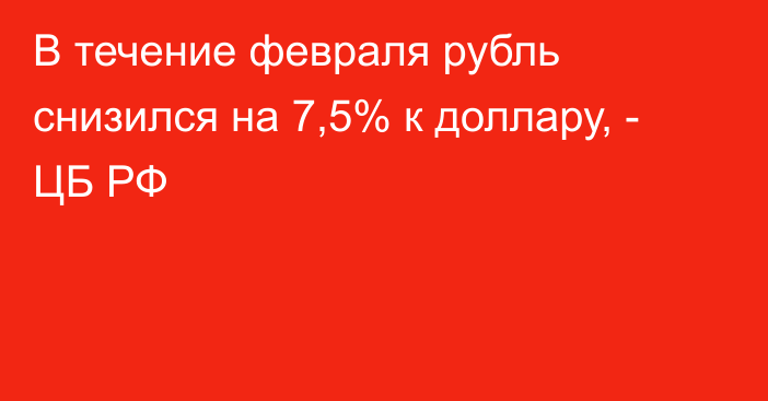 В течение февраля рубль снизился на 7,5% к доллару, - ЦБ РФ