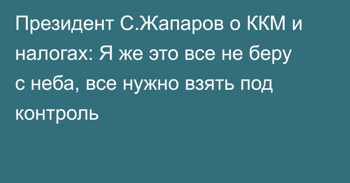 Президент С.Жапаров о ККМ и налогах: Я же это все не беру с неба, все нужно взять под контроль