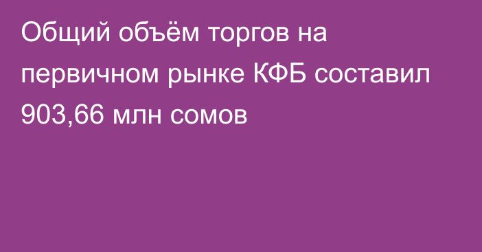 Общий объём торгов на первичном рынке КФБ составил 903,66 млн сомов