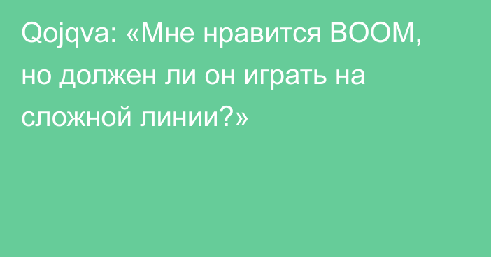 Qojqva: «Мне нравится BOOM, но должен ли он играть на сложной линии?»