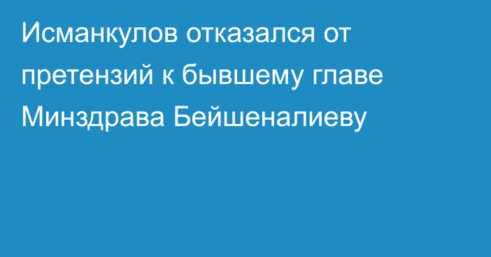 Исманкулов отказался от претензий к бывшему главе Минздрава Бейшеналиеву
