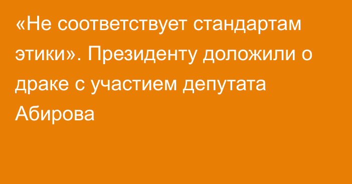 «Не соответствует стандартам этики». Президенту доложили о драке с участием депутата Абирова
