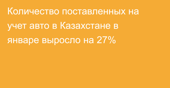 Количество поставленных на учет авто в Казахстане в январе выросло на 27%