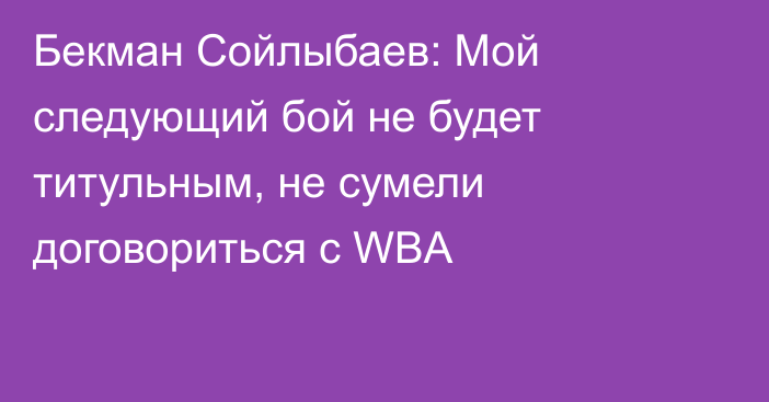 Бекман Сойлыбаев: Мой следующий бой не будет титульным, не сумели договориться с WBA